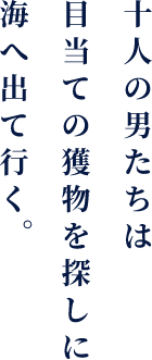 十人の男たちは目当ての獲物を探しに海へ出ていく…。